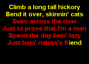 Climb a long tall hickory
Bend it over, skinnin' cats
Swim across the river
Just to prove that I'm a man
Spend the day bein' lazy
Just bein' nature's friend