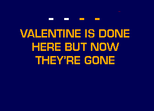 VALENTINE IS DONE
HERE BUT NOW

THEY'RE GONE