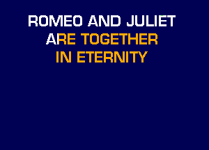 ROMEO AND JULIET
ARE TOGETHER
IN ETERNITY