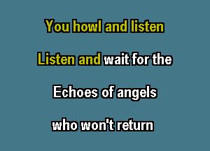 You howl and listen

Listen and wait for the

Echoes of angels

who won't return