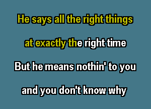 He says all the right things

at exactly the right time

But he means nothin' to you

and you don't know why