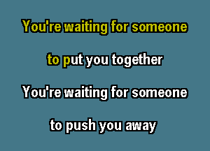 You're waiting for someone

to put you together

You're waiting for someone

to push you away
