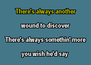 There's always another

wound to discover
There's always somethin' more

you wish he'd say