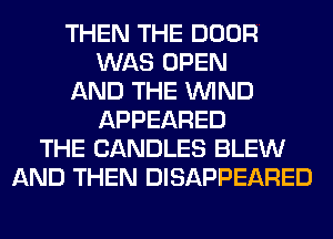 THEN THE DOOR
WAS OPEN
AND THE WIND
APPEARED
THE CANDLES BLEW
AND THEN DISAPPEARED