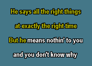 He says all the right things

at exactly the right time

But he means nothin' to you

and you don't know why