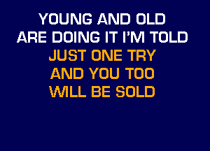 YOUNG AND OLD
ARE DOING IT I'M TOLD
JUST ONE TRY
AND YOU TOO
WILL BE SOLD