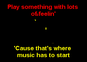 Play something with lots
ofsfeelin'

'Cause that's where
music has to start