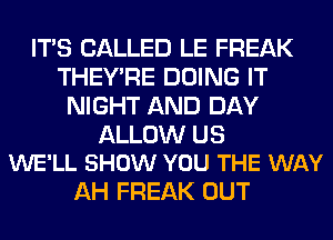 ITS CALLED LE FREAK
THEY'RE DOING IT
NIGHT AND DAY

ALLOW US
WE'LL SHOW YOU THE WAY

AH FREAK OUT