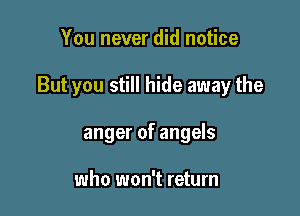 You never did notice

But you still hide away the

anger of angels

who won't return