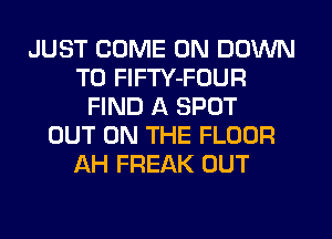 JUST COME ON DOWN
TO FlFTY-FOUR
FIND A SPOT
OUT ON THE FLOOR
AH FREAK OUT