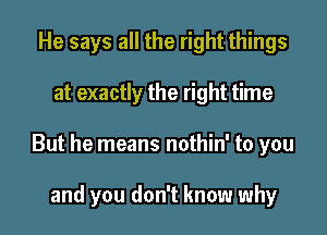 He says all the right things

at exactly the right time

But he means nothin' to you

and you don't know why