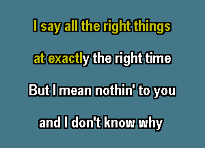 I say all the right things

at exactly the right time

But I mean nothin' to you

and I don't know why