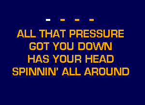 ALL THAT PRESSURE
GOT YOU DOWN
HAS YOUR HEAD

SPINNIM ALL AROUND