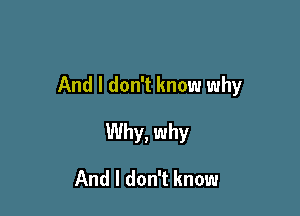 And I don't know why

Why, why

And I don't know