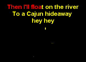 Then I'll Hoat on the river
To a Cajun hideaway
hey hey