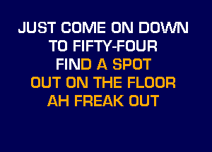 JUST COME ON DOWN
TO FlFTY-FOUR
FIND A SPOT
OUT ON THE FLOOR
AH FREAK OUT