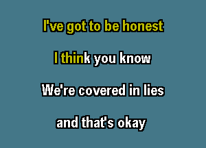 I've got to be honest

lthink you know
We're covered in lies

and thafs okay