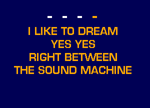 I LIKE TO DREAM
YES YES
RIGHT BETWEEN
THE SOUND MACHINE