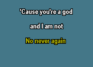 'Cause you're a god

and I am not

No never again