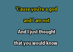 'Cause you're a god

and I am not
And ljust thought

that you would know