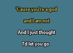 'Cause you're a god

and I am not
And ljust thought

I'd let you go