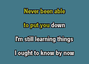 Never been able
to put you down

I'm still learning things

I ought to know by now