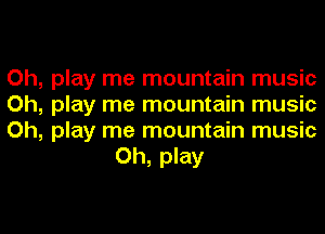 Oh, play me mountain music

Oh, play me mountain music

Oh, play me mountain music
Oh, play