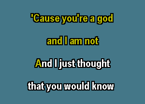 'Cause you're a god

and I am not
And ljust thought

that you would know