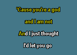 'Cause you're a god

and I am not
And ljust thought

I'd let you go
