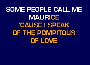 SOME PEOPLE CALL ME
MAURICE
'CAUSE I SPEAK
OF THE PUMPITOUS
OF LOVE