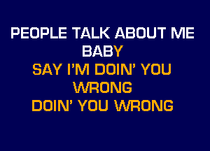 PEOPLE TALK ABOUT ME
BABY
SAY I'M DOIN' YOU
WRONG
DOIN' YOU WRONG