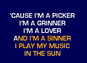 'CAUSE I'M A PICKER
I'M A GRINNER
I'M A LOVER
AND I'M A SINNER
I PLAY MY MUSIC
IN THE SUN
