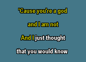 'Cause you're a god

and I am not
And ljust thought

that you would know