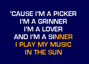 'CAUSE I'M A PICKER
I'M A GRINNER
I'M A LOVER
AND I'M A SINNER
I PLAY MY MUSIC
IN THE SUN