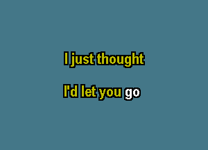 ljust thought

I'd let you go