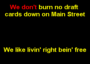 We don't burn no draft
cards down on Main Street

We like livin' right bein' free