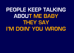 PEOPLE KEEP TALKING
ABOUT ME BABY
THEY SAY
I'M DOIN' YOU WRONG