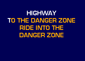 HIGHWAY
TO THE DANGER ZONE
RIDE INTO THE
DANGER ZONE