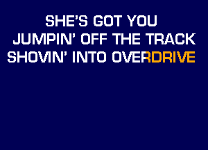 SHE'S GOT YOU
JUMPIN' OFF THE TRACK
SHOVIN' INTO OVERDRIVE