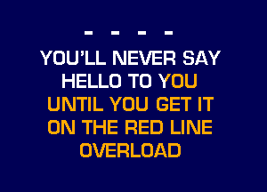 YOU'LL NEVER SAY
HELLO TO YOU
UNTIL YOU GET IT
ON THE RED LINE
OVERLOAD