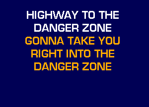 HIGHWAY TO THE
DANGER ZONE
GONNA TAKE YOU
RIGHT INTO THE
DANGER ZONE

g