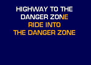 HIGHWAY TO THE
DANGER ZONE
RIDE INTO
THE DANGER ZONE