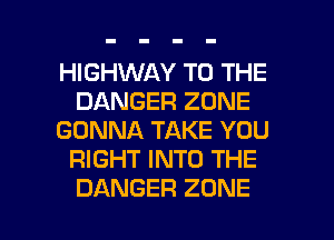 HIGHWAY TO THE
DANGER ZONE
GONNA TAKE YOU
RIGHT INTO THE

DANGER ZONE l