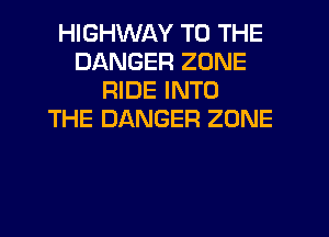 HIGHWAY TO THE
DANGER ZONE
RIDE INTO
THE DANGER ZONE