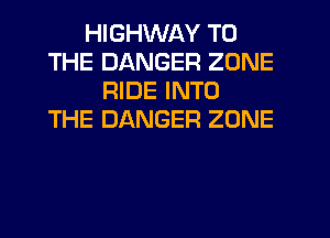 HIGHWAY TO
THE DANGER ZONE
RIDE INTO
THE DANGER ZONE