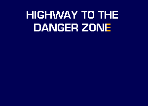 HIGHWAY TO THE
DANGER ZONE