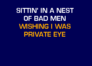 SITTIN' IN A NEST
0F BAD MEN
WISHING I WAS

PRIVATE EYE