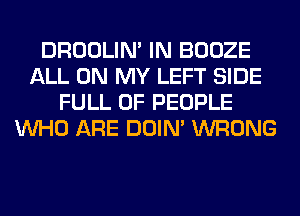 DROOLIN' IN BOOZE
ALL ON MY LEFT SIDE
FULL OF PEOPLE
WHO ARE DOIN' WRONG