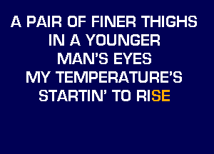 A PAIR OF FINER THIGHS
IN A YOUNGER
MAN'S EYES
MY TEMPERATURES
STARTIM T0 RISE