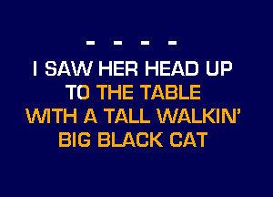 I SAW HER HEAD UP
TO THE TABLE
WTH A TALL WALKIN'
BIG BLACK CAT